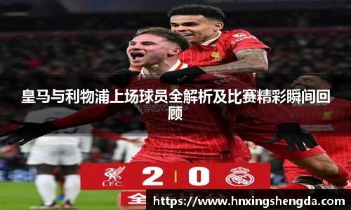 皇马与利物浦上场球员全解析及比赛精彩瞬间回顾
