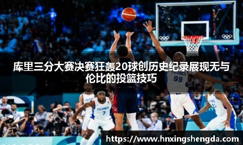库里三分大赛决赛狂轰20球创历史纪录展现无与伦比的投篮技巧