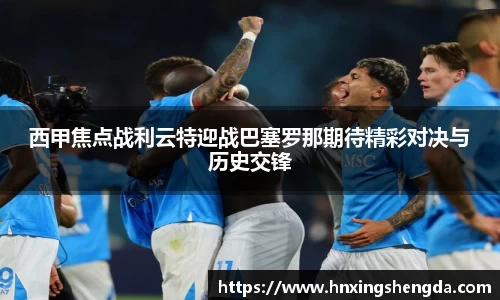西甲焦点战利云特迎战巴塞罗那期待精彩对决与历史交锋
