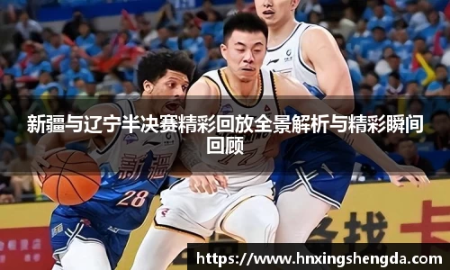 新疆与辽宁半决赛精彩回放全景解析与精彩瞬间回顾