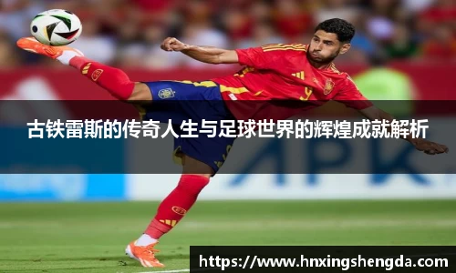 古铁雷斯的传奇人生与足球世界的辉煌成就解析