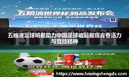 五粮液足球明星助力中国足球崛起展现青春活力与竞技精神