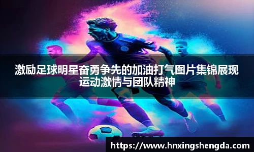激励足球明星奋勇争先的加油打气图片集锦展现运动激情与团队精神