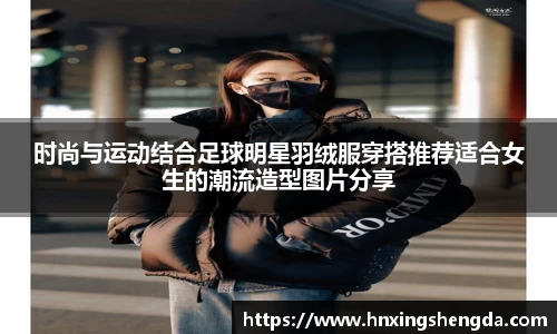 时尚与运动结合足球明星羽绒服穿搭推荐适合女生的潮流造型图片分享