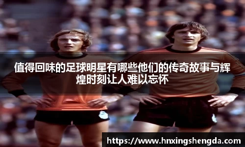 值得回味的足球明星有哪些他们的传奇故事与辉煌时刻让人难以忘怀