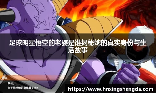 足球明星悟空的老婆是谁揭秘她的真实身份与生活故事